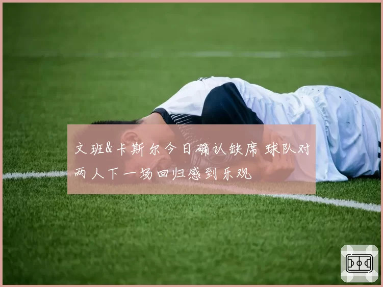文班&卡斯尔今日确认缺席 球队对两人下一场回归感到乐观