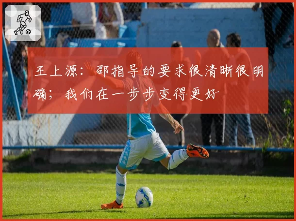 王上源：邵指导的要求很清晰很明确；我们在一步步变得更好