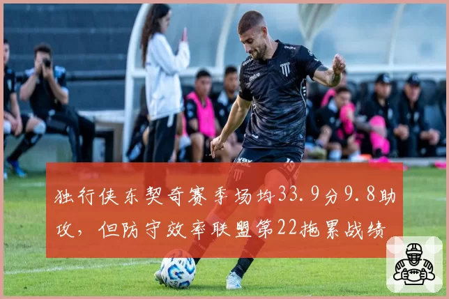 独行侠东契奇赛季场均33.9分9.8助攻，但防守效率联盟第22拖累战绩