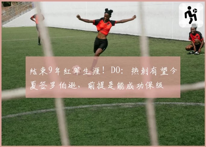 结束9年红军生涯！DO：热刺有望今夏签罗伯逊，前提是能成功保级