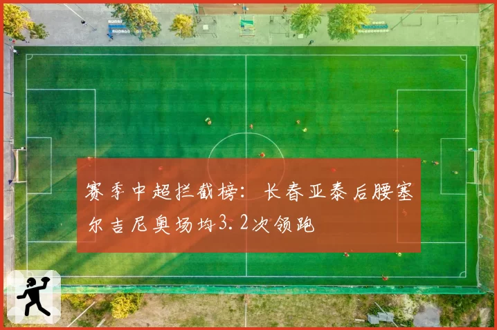 赛季中超拦截榜：长春亚泰后腰塞尔吉尼奥场均3.2次领跑