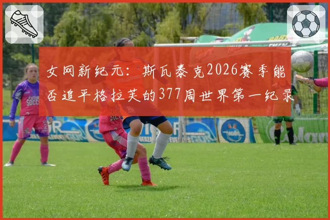 女网新纪元：斯瓦泰克2026赛季能否追平格拉芙的377周世界第一纪录？