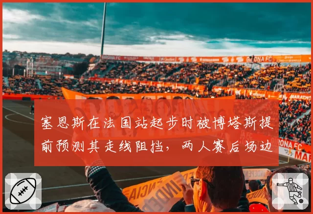 塞恩斯在法国站起步时被博塔斯提前预测其走线阻挡,两人赛后场边爆发口角对峙