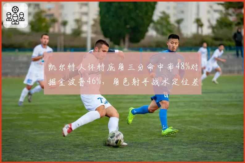 凯尔特人怀特底角三分命中率48%对掘金波普46%，角色射手战术定位差异