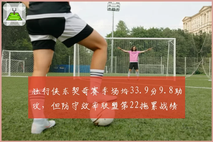 独行侠东契奇赛季场均33.9分9.8助攻，但防守效率联盟第22拖累战绩