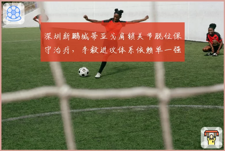 深圳新鹏城蒂亚戈肩锁关节脱位保守治疗，李毅进攻体系依赖单一强点风险几何？