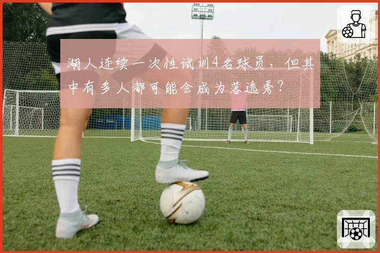 湖人连续一次性试训4名球员，但其中有多人都可能会成为落选秀？