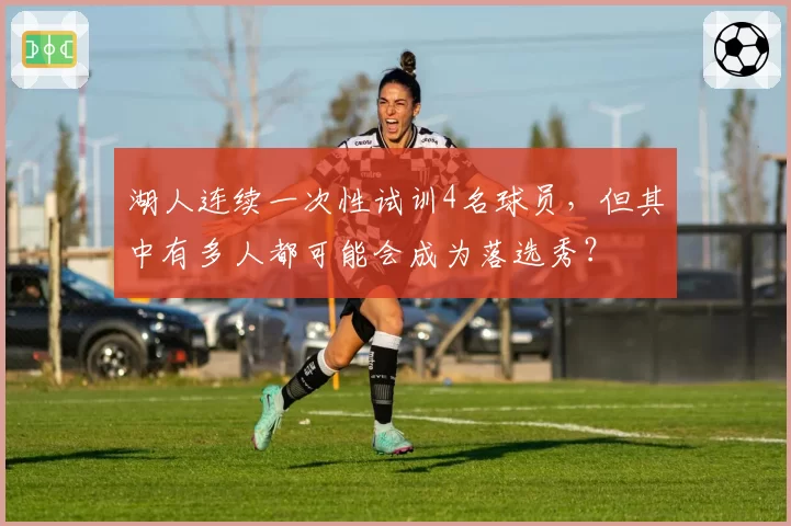 湖人连续一次性试训4名球员，但其中有多人都可能会成为落选秀？