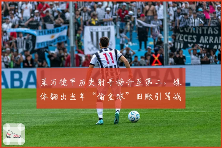 莱万德甲历史射手榜升至第二,媒体翻出当年“偷金球”旧账引骂战