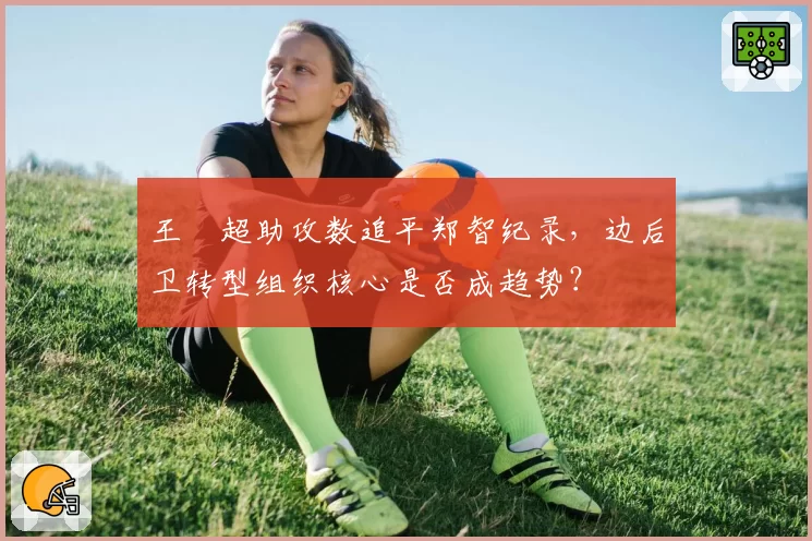 王燊超助攻数追平郑智纪录,边后卫转型组织核心是否成趋势?