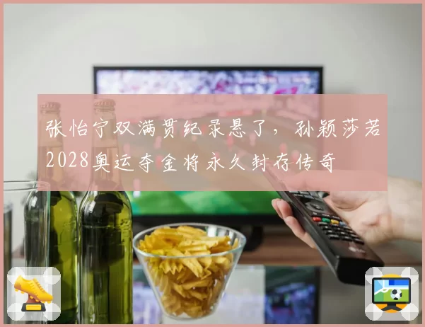 张怡宁双满贯纪录悬了,孙颖莎若2028奥运夺金将永久封存传奇