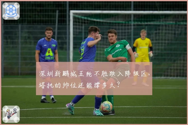 深圳新鹏城五轮不胜跌入降级区,塔托的帅位还能撑多久?