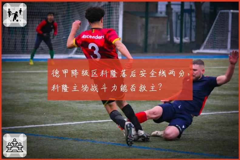 德甲降级区科隆落后安全线两分，科隆主场战斗力能否救主？