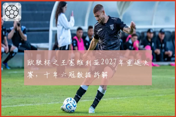 欧联杯之王塞维利亚2027年重返决赛，十年六冠数据拆解