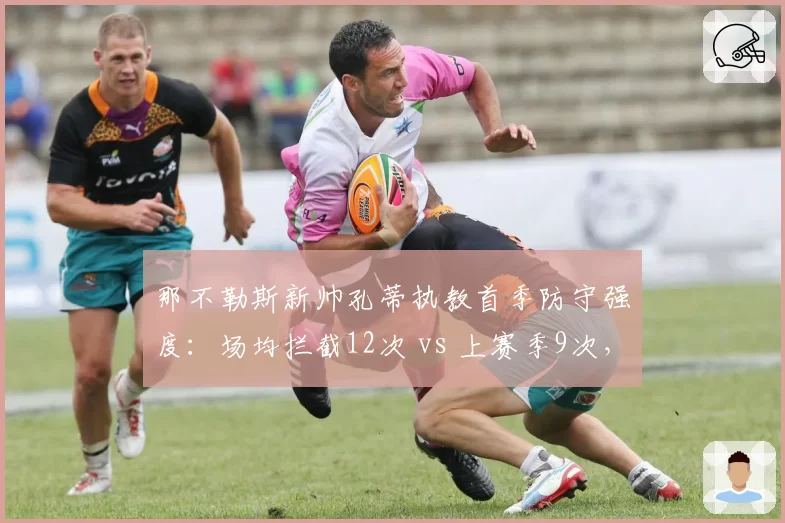 那不勒斯新帅孔蒂执教首季防守强度：场均拦截12次 vs 上赛季9次，三后卫体系重塑稳固性