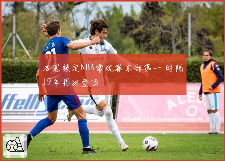 活塞锁定NBA常规赛东部第一 时隔19年再次登顶